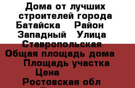 Дома от лучших строителей города Батайска! › Район ­  Западный › Улица ­ Ставропольская › Общая площадь дома ­ 120 › Площадь участка ­ 350 › Цена ­ 3 900 000 - Ростовская обл., Батайск г. Недвижимость » Дома, коттеджи, дачи продажа   . Ростовская обл.,Батайск г.